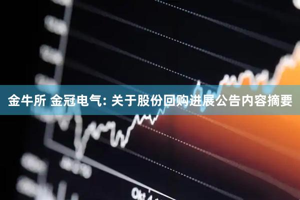 金牛所 金冠电气: 关于股份回购进展公告内容摘要