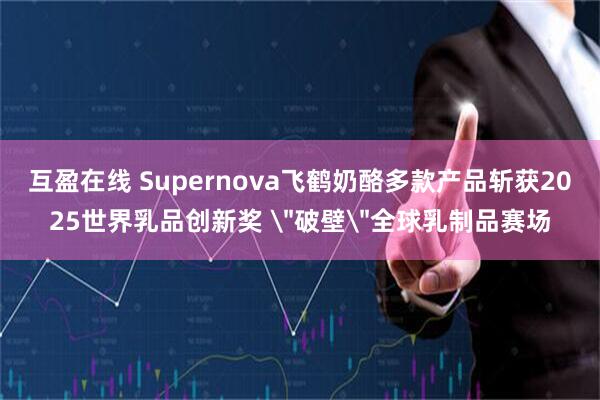 互盈在线 Supernova飞鹤奶酪多款产品斩获2025世界乳品创新奖 