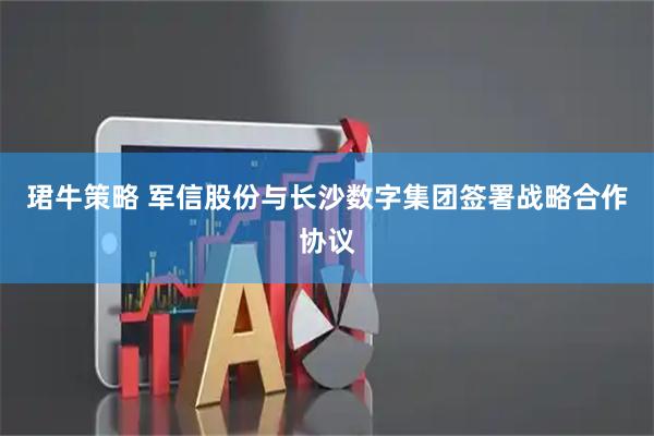 珺牛策略 军信股份与长沙数字集团签署战略合作协议