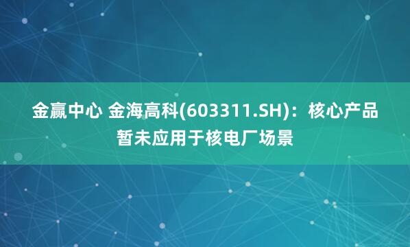 金赢中心 金海高科(603311.SH)：核心产品暂未应用于核电厂场景