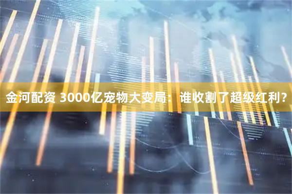 金河配资 3000亿宠物大变局：谁收割了超级红利？