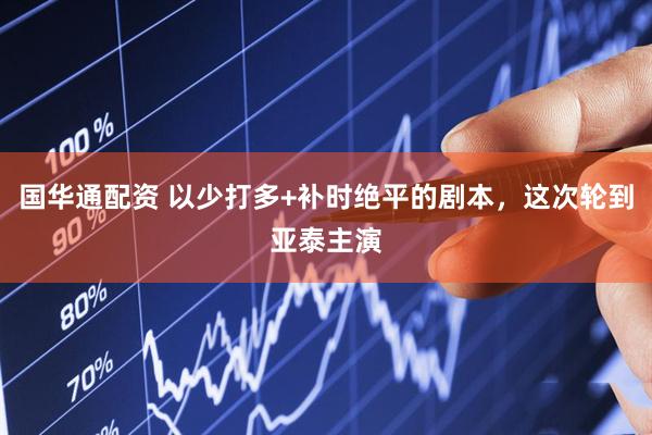 国华通配资 以少打多+补时绝平的剧本，这次轮到亚泰主演