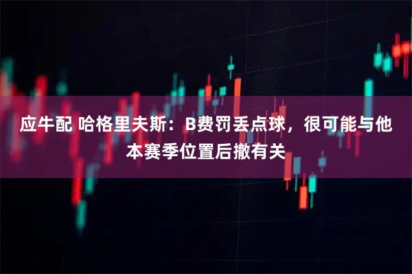 应牛配 哈格里夫斯：B费罚丢点球，很可能与他本赛季位置后撤有关