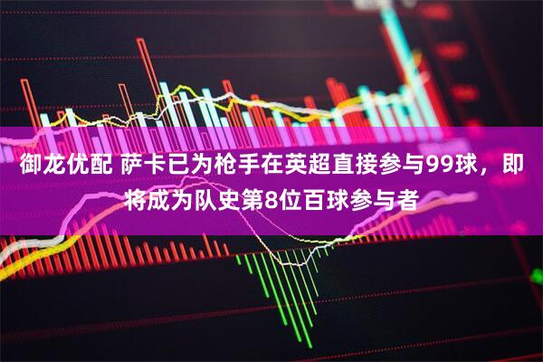 御龙优配 萨卡已为枪手在英超直接参与99球，即将成为队史第8位百球参与者