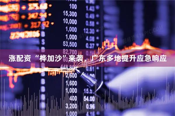涨配资 “桦加沙”来袭，广东多地提升应急响应