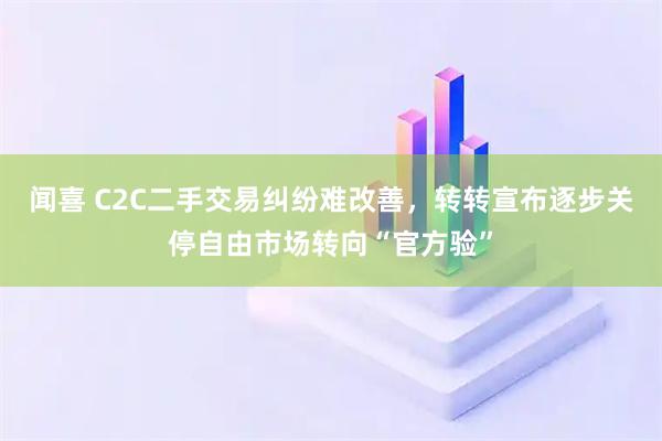闻喜 C2C二手交易纠纷难改善，转转宣布逐步关停自由市场转向“官方验”