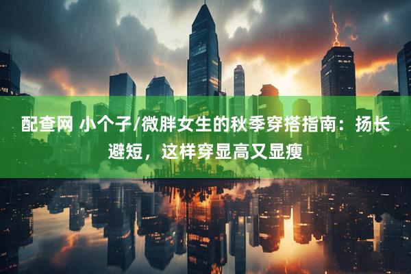 配查网 小个子/微胖女生的秋季穿搭指南：扬长避短，这样穿显高又显瘦