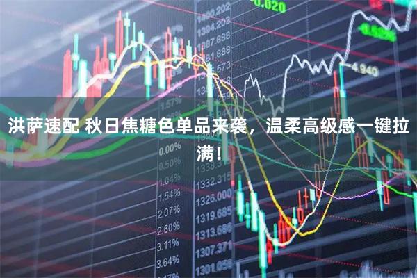洪萨速配 秋日焦糖色单品来袭，温柔高级感一键拉满！