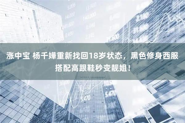涨中宝 杨千嬅重新找回18岁状态，黑色修身西服搭配高跟鞋秒变靓姐！