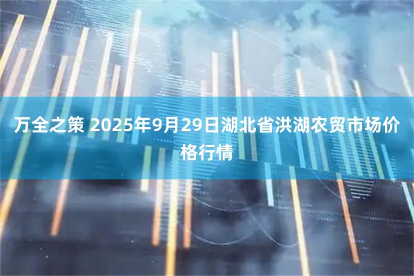 万全之策 2025年9月29日湖北省洪湖农贸市场价格行情