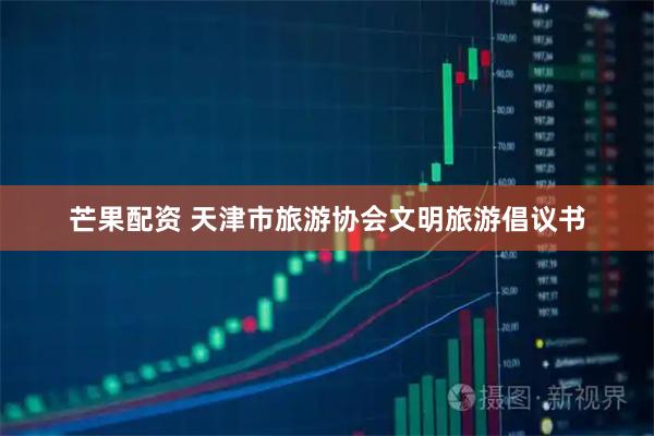 芒果配资 天津市旅游协会文明旅游倡议书