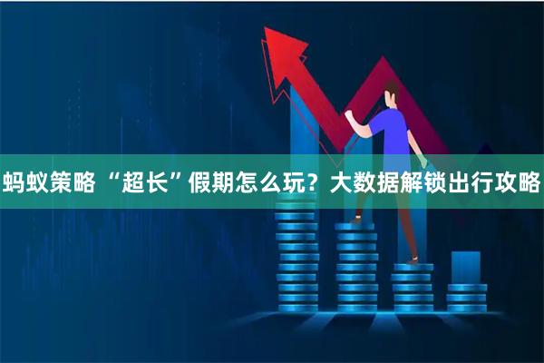 蚂蚁策略 “超长”假期怎么玩？大数据解锁出行攻略