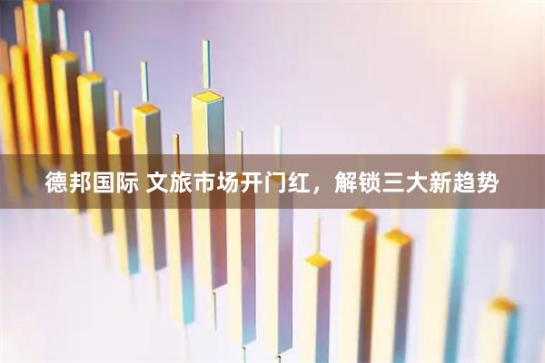 德邦国际 文旅市场开门红，解锁三大新趋势