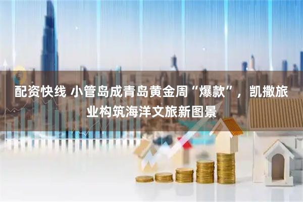 配资快线 小管岛成青岛黄金周“爆款”，凯撒旅业构筑海洋文旅新图景