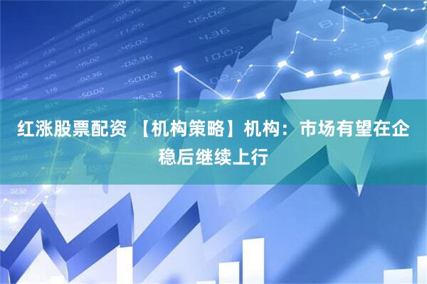 红涨股票配资 【机构策略】机构：市场有望在企稳后继续上行