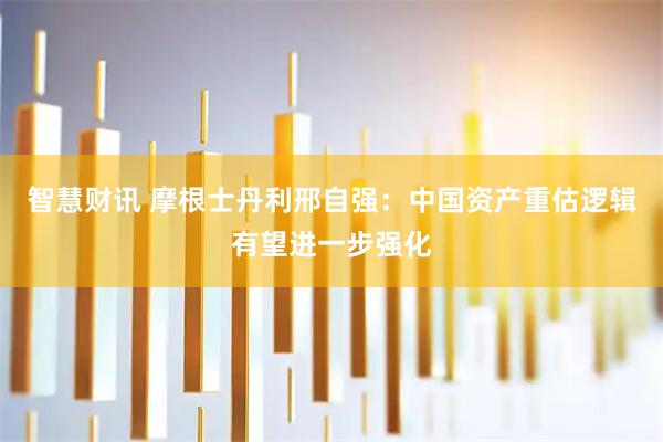 智慧财讯 摩根士丹利邢自强：中国资产重估逻辑有望进一步强化