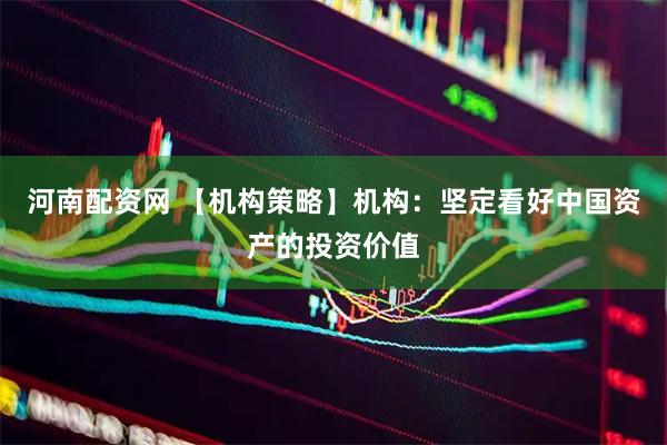 河南配资网 【机构策略】机构：坚定看好中国资产的投资价值