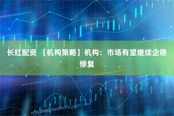长红配资 【机构策略】机构：市场有望继续企稳修复