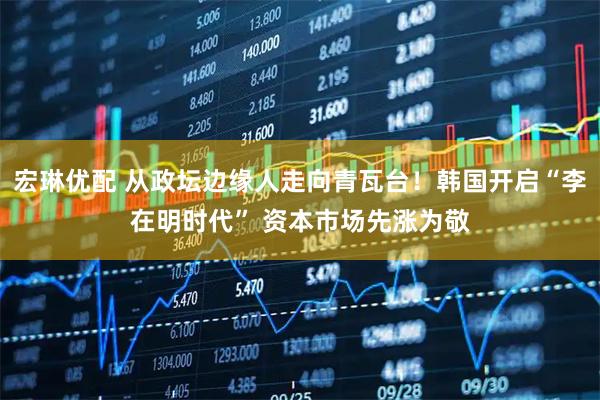 宏琳优配 从政坛边缘人走向青瓦台！韩国开启“李在明时代” 资本市场先涨为敬