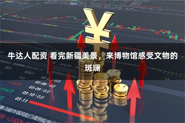 牛达人配资 看完新疆美景,来博物馆感受文物的斑斓