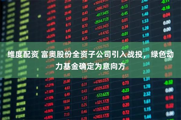 维度配资 富奥股份全资子公司引入战投，绿色动力基金确定为意向方