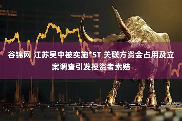 谷锦网 江苏吴中被实施*ST 关联方资金占用及立案调查引发投资者索赔