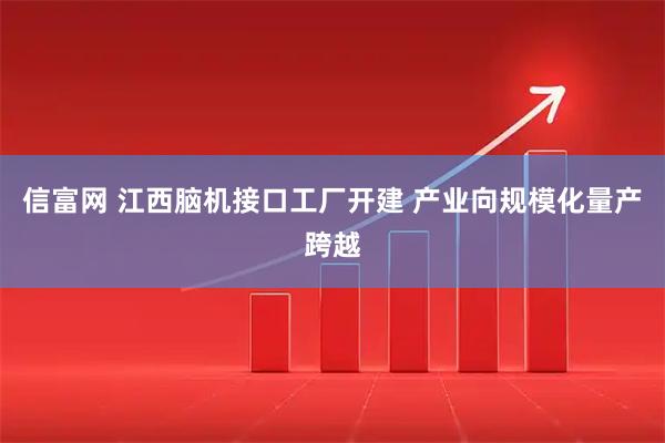 信富网 江西脑机接口工厂开建 产业向规模化量产跨越