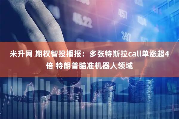 米升网 期权智投播报：多张特斯拉call单涨超4倍 特朗普瞄准机器人领域