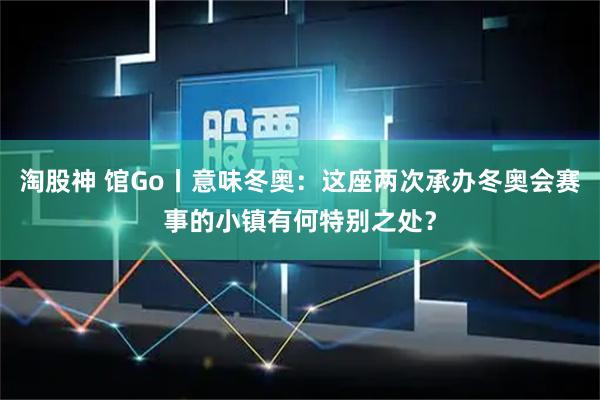 淘股神 馆Go丨意味冬奥：这座两次承办冬奥会赛事的小镇有何特别之处？