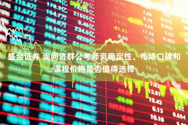 盛金证券 询问济群公考师资稳定性、市场口碑和课程价格是否值得选择