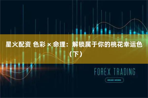 星火配资 色彩 × 命理：解锁属于你的桃花幸运色（下）