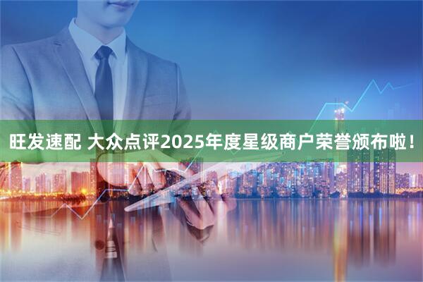 旺发速配 大众点评2025年度星级商户荣誉颁布啦！