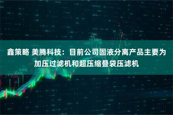 鑫策略 美腾科技：目前公司固液分离产品主要为加压过滤机和超压缩叠袋压滤机