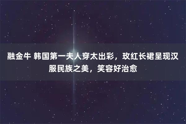 融金牛 韩国第一夫人穿太出彩，玫红长裙呈现汉服民族之美，笑容好治愈
