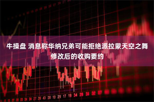 牛操盘 消息称华纳兄弟可能拒绝派拉蒙天空之舞修改后的收购要约