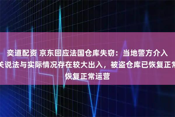奕道配资 京东回应法国仓库失窃：当地警方介入！有关说法与实际情况存在较大出入，被盗仓库已恢复正常运营
