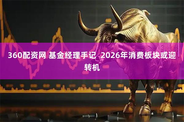 360配资网 基金经理手记  2026年消费板块或迎转机