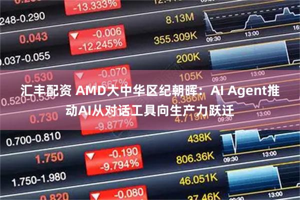 汇丰配资 AMD大中华区纪朝晖：AI Agent推动AI从对话工具向生产力跃迁