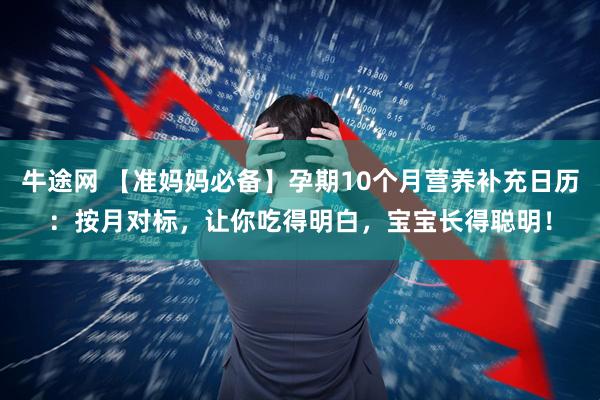 牛途网 【准妈妈必备】孕期10个月营养补充日历：按月对标，让你吃得明白，宝宝长得聪明！