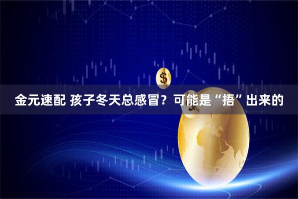 金元速配 孩子冬天总感冒？可能是“捂”出来的