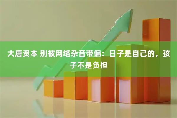 大唐资本 别被网络杂音带偏：日子是自己的，孩子不是负担