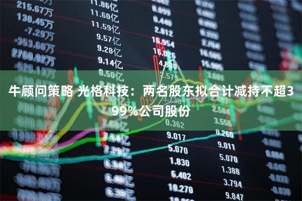 牛顾问策略 光格科技：两名股东拟合计减持不超399%公司股份