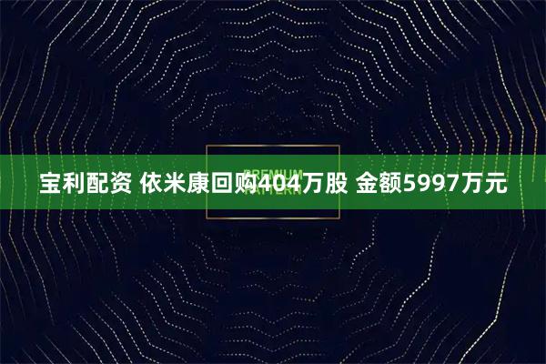 宝利配资 依米康回购404万股 金额5997万元