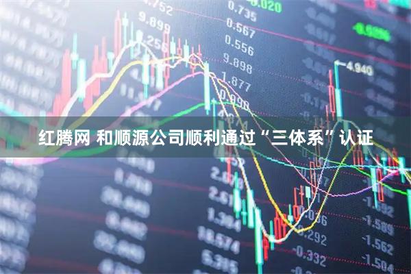 红腾网 和顺源公司顺利通过“三体系”认证