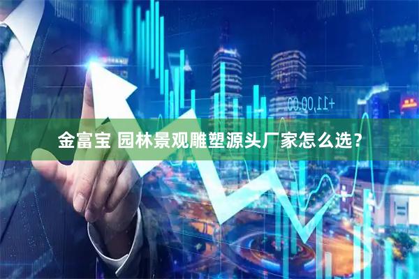 金富宝 园林景观雕塑源头厂家怎么选？