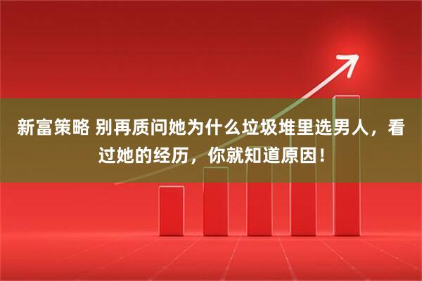 新富策略 别再质问她为什么垃圾堆里选男人，看过她的经历，你就知道原因！