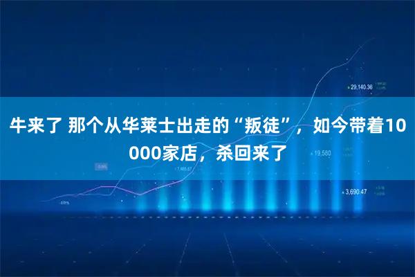 牛来了 那个从华莱士出走的“叛徒”，如今带着10000家店，杀回来了