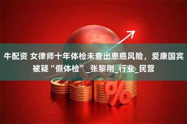 牛配资 女律师十年体检未查出患癌风险，爱康国宾被疑“假体检”_张黎刚_行业_民营
