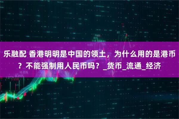 乐融配 香港明明是中国的领土，为什么用的是港币？不能强制用人民币吗？_货币_流通_经济