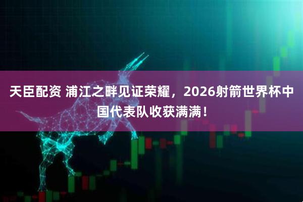 天臣配资 浦江之畔见证荣耀，2026射箭世界杯中国代表队收获满满！